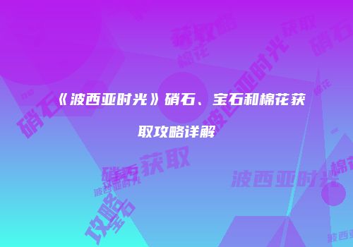 《波西亚时光》硝石、宝石和棉花获取攻略详解