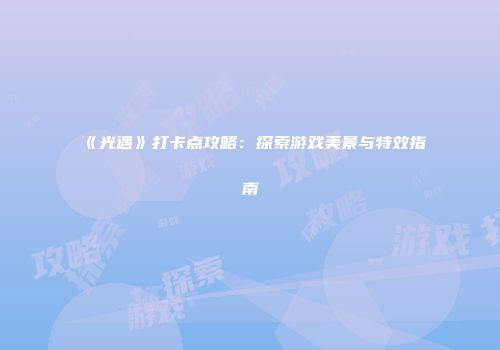 《光遇》打卡点攻略：探索游戏美景与特效指南