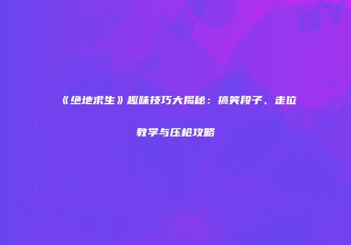 《绝地求生》趣味技巧大揭秘：搞笑段子、走位教学与压枪攻略