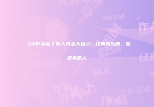 《火影忍者》同人作品大盘点：经典与原创，温馨与感人