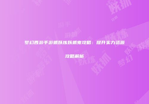 梦幻西游手游抓妖炼妖抓鬼攻略：提升实力资源攻略解析