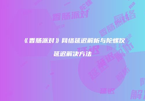 《香肠派对》网络延迟解析与陀螺仪延迟解决方法