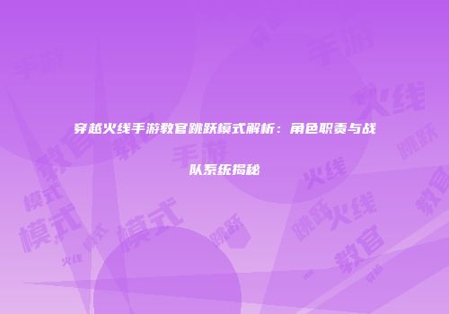 穿越火线手游教官跳跃模式解析：角色职责与战队系统揭秘