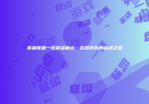 英雄联盟一线英雄盘点：游戏内外的战术之星