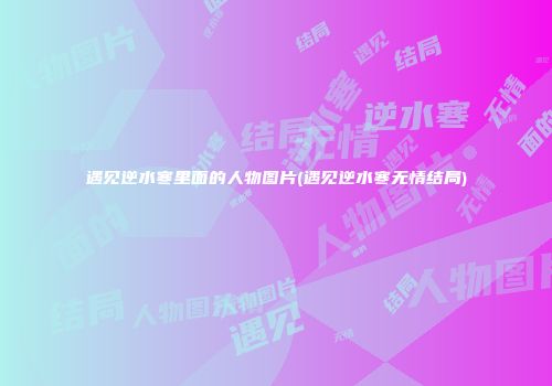 遇见逆水寒里面的人物图片(遇见逆水寒无情结局)