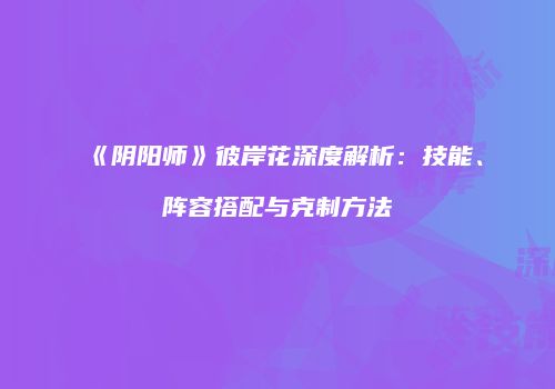 《阴阳师》彼岸花深度解析：技能、阵容搭配与克制方法