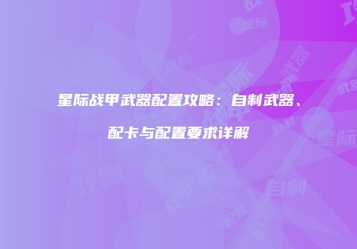 星际战甲武器配置攻略：自制武器、配卡与配置要求详解