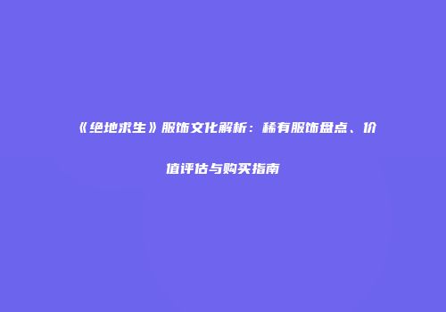 《绝地求生》服饰文化解析：稀有服饰盘点、价值评估与购买指南