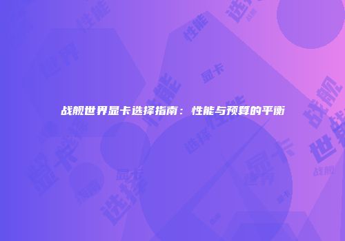 战舰世界显卡选择指南：性能与预算的平衡