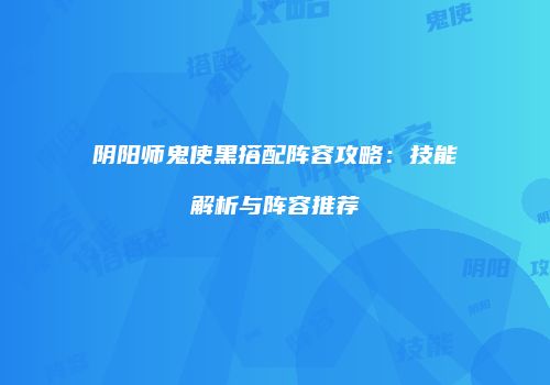 阴阳师鬼使黑搭配阵容攻略：技能解析与阵容推荐