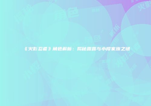 《火影忍者》角色解析：揭秘露露与小樱家族之谜