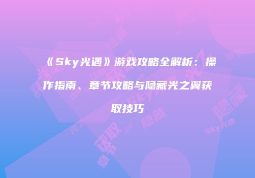 《Sky光遇》游戏攻略全解析：操作指南、章节攻略与隐藏光之翼获取技巧