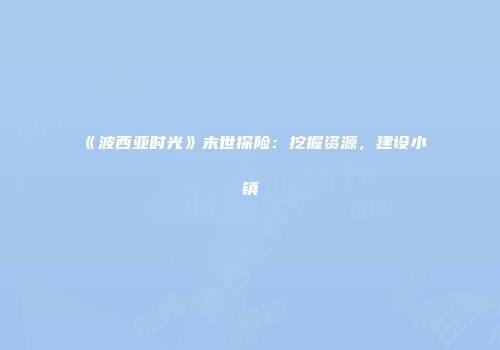 《波西亚时光》末世探险：挖掘资源，建设小镇