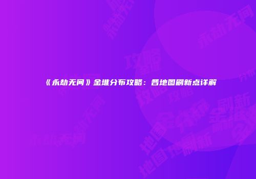 《永劫无间》金堆分布攻略：各地图刷新点详解