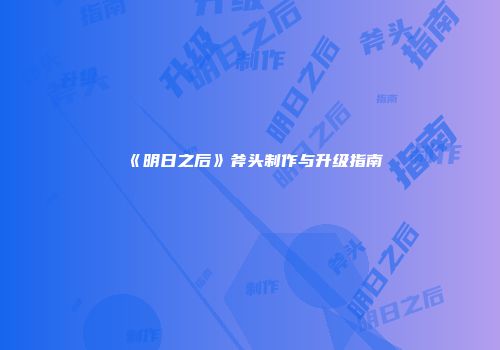 《明日之后》斧头制作与升级指南