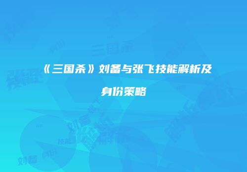 《三国杀》刘备与张飞技能解析及身份策略
