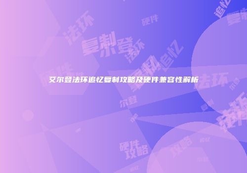 艾尔登法环追忆复制攻略及硬件兼容性解析
