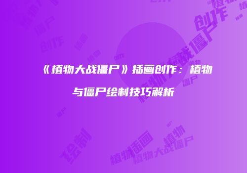 《植物大战僵尸》插画创作：植物与僵尸绘制技巧解析