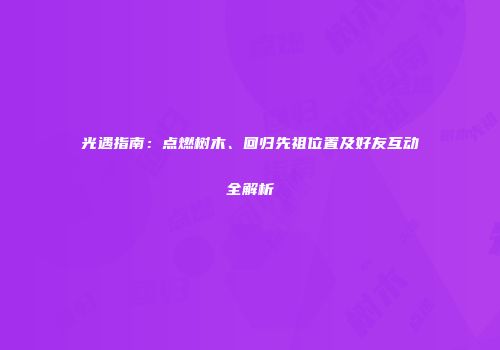 光遇指南：点燃树木、回归先祖位置及好友互动全解析
