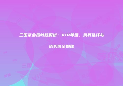 三国杀会员特权解析：VIP等级、武将选择与成长值全揭秘