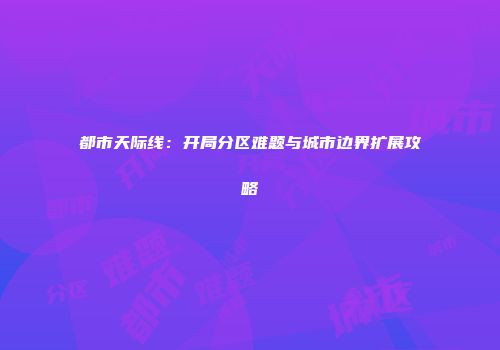都市天际线：开局分区难题与城市边界扩展攻略