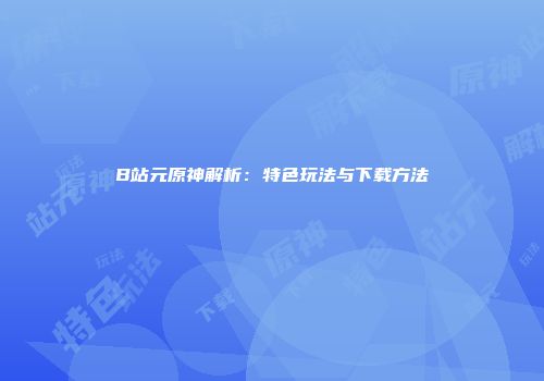 B站元原神解析：特色玩法与下载方法