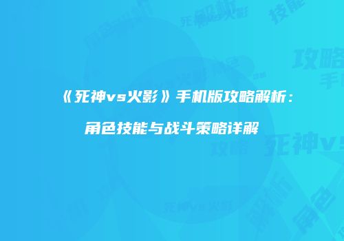《死神vs火影》手机版攻略解析：角色技能与战斗策略详解