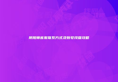 阴阳师客服联系方式及账号找回攻略