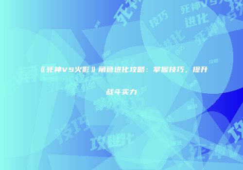 《死神VS火影》角色进化攻略：掌握技巧，提升战斗实力
