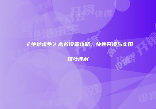 《绝地求生》高效设置攻略：快速开镜与实用技巧详解