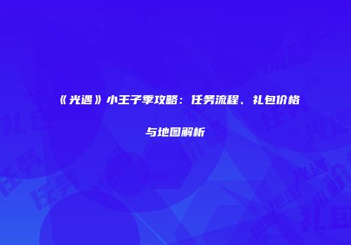《光遇》小王子季攻略：任务流程、礼包价格与地图解析