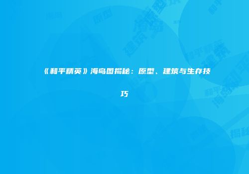 《和平精英》海岛图揭秘：原型、建筑与生存技巧