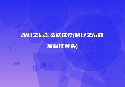 明日之后怎么砍铁斧(明日之后如何制作斧头)