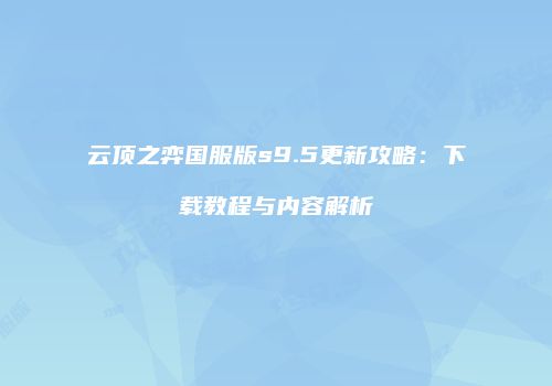 云顶之弈国服版s9.5更新攻略：下载教程与内容解析