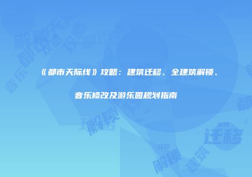 《都市天际线》攻略：建筑迁移、全建筑解锁、音乐修改及游乐园规划指南
