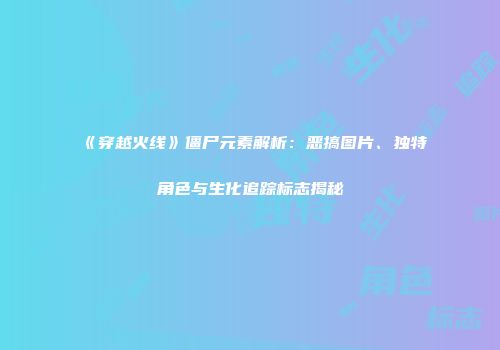 《穿越火线》僵尸元素解析：恶搞图片、独特角色与生化追踪标志揭秘
