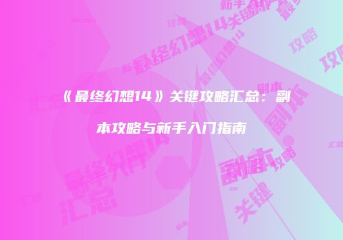 《最终幻想14》关键攻略汇总：副本攻略与新手入门指南