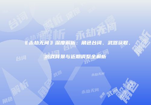 《永劫无间》深度解析：角色台词、武器获取、游戏背景与近期调整全解析