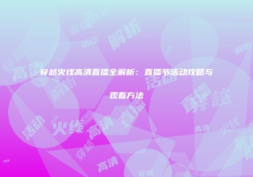 穿越火线高清直播全解析：直播节活动攻略与观看方法