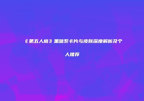 《第五人格》黑暗系卡片与皮肤深度解析及个人推荐