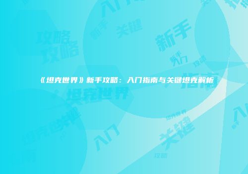 《坦克世界》新手攻略：入门指南与关键坦克解析