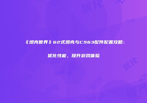 《坦克世界》62式坦克与CS63配件配置攻略：优化性能，提升游戏体验