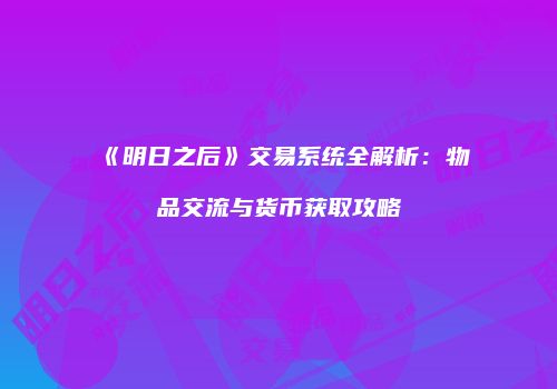 《明日之后》交易系统全解析：物品交流与货币获取攻略