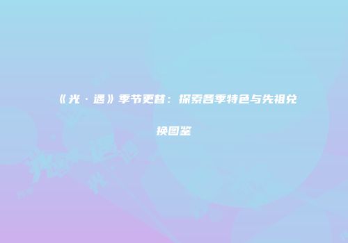 《光·遇》季节更替：探索各季特色与先祖兑换图鉴