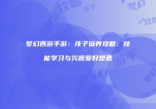 梦幻西游手游：孩子培养攻略：技能学习与兴趣爱好塑造