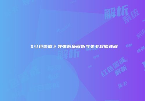 《红色警戒》导弹系统解析与关卡攻略详解