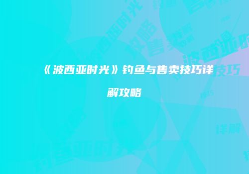 《波西亚时光》钓鱼与售卖技巧详解攻略