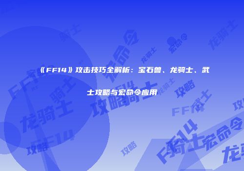 《FF14》攻击技巧全解析：宝石兽、龙骑士、武士攻略与宏命令应用