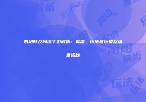 阴阳师及周边手游解析：类型、玩法与玩家互动全揭秘