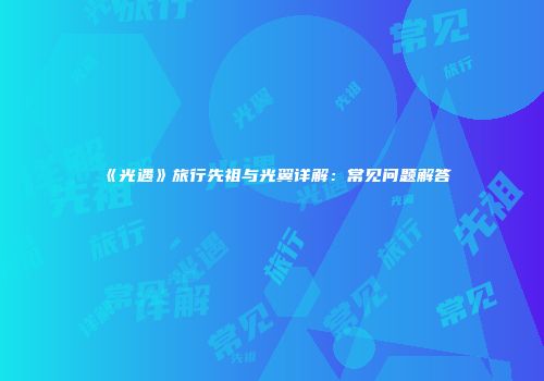 《光遇》旅行先祖与光翼详解：常见问题解答